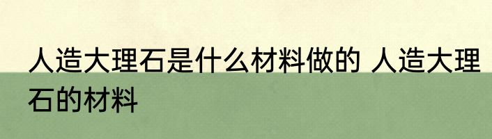 人造大理石是什么材料做的 人造大理石的材料
