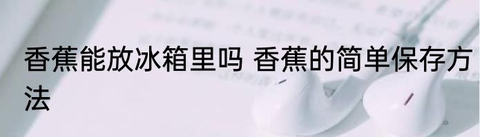 香蕉能放冰箱里吗 香蕉的简单保存方法