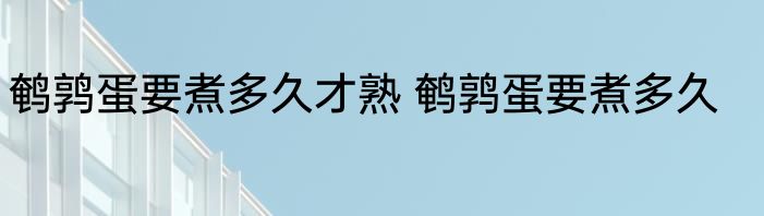 鹌鹑蛋要煮多久才熟 鹌鹑蛋要煮多久
