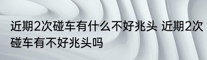 近期2次碰车有什么不好兆头 近期2次碰车有不好兆头吗