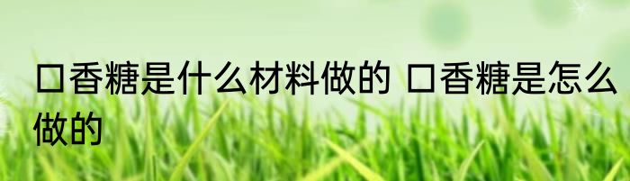 口香糖是什么材料做的 口香糖是怎么做的