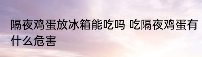 隔夜鸡蛋放冰箱能吃吗 吃隔夜鸡蛋有什么危害
