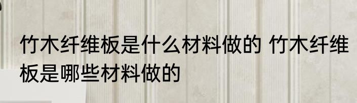 竹木纤维板是什么材料做的 竹木纤维板是哪些材料做的