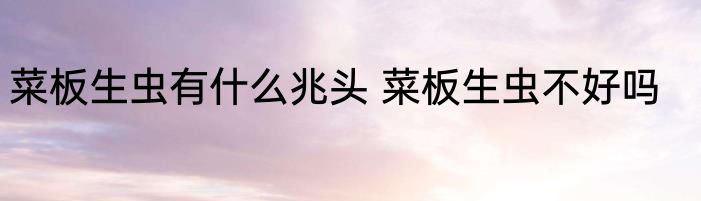 菜板生虫有什么兆头 菜板生虫不好吗