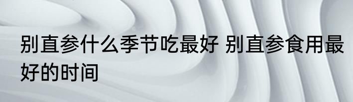 别直参什么季节吃最好 别直参食用最好的时间