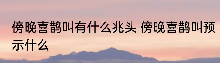 傍晚喜鹊叫有什么兆头 傍晚喜鹊叫预示什么