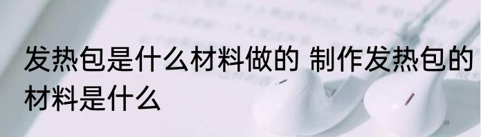 发热包是什么材料做的 制作发热包的材料是什么