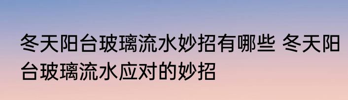 冬天阳台玻璃流水妙招有哪些 冬天阳台玻璃流水应对的妙招