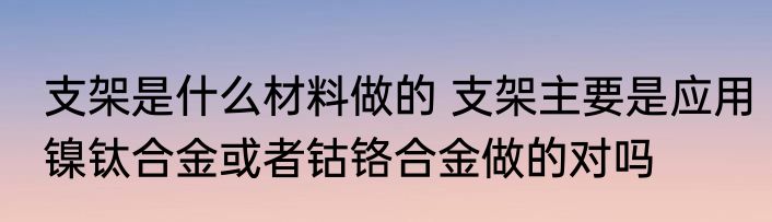 支架是什么材料做的 支架主要是应用镍钛合金或者钴铬合金做的对吗