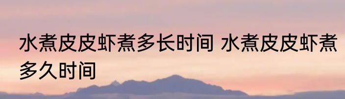 水煮皮皮虾煮多长时间 水煮皮皮虾煮多久时间