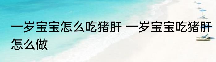 一岁宝宝怎么吃猪肝 一岁宝宝吃猪肝怎么做