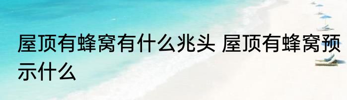 屋顶有蜂窝有什么兆头 屋顶有蜂窝预示什么