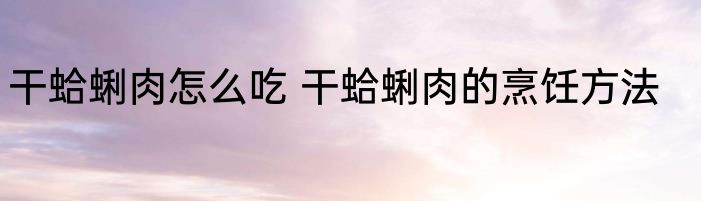 干蛤蜊肉怎么吃 干蛤蜊肉的烹饪方法