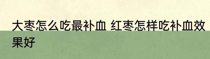大枣怎么吃最补血 红枣怎样吃补血效果好