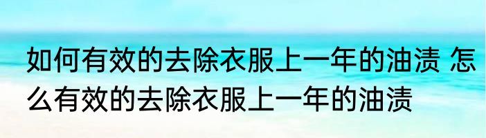 如何有效的去除衣服上一年的油渍 怎么有效的去除衣服上一年的油渍