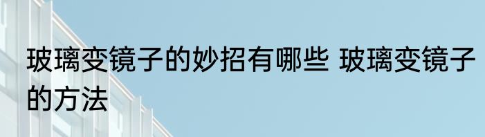 玻璃变镜子的妙招有哪些 玻璃变镜子的方法