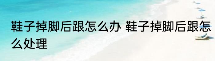 鞋子掉脚后跟怎么办 鞋子掉脚后跟怎么处理