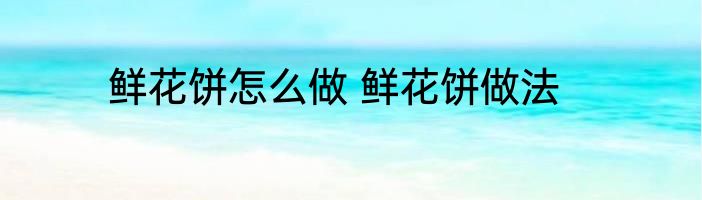 鲜花饼怎么做 鲜花饼做法