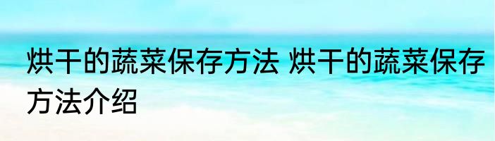 烘干的蔬菜保存方法 烘干的蔬菜保存方法介绍