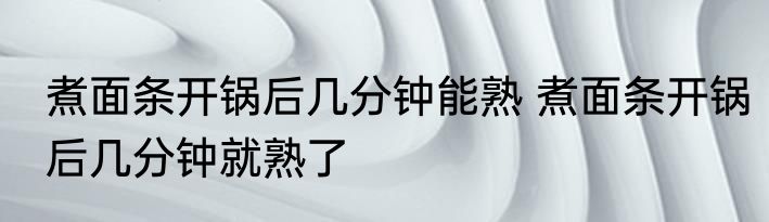 煮面条开锅后几分钟能熟 煮面条开锅后几分钟就熟了