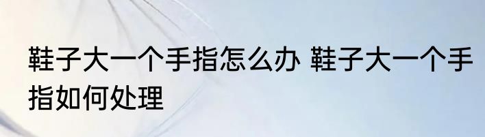 鞋子大一个手指怎么办 鞋子大一个手指如何处理