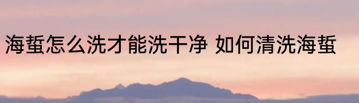 海蜇怎么洗才能洗干净 如何清洗海蜇
