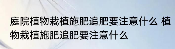 庭院植物栽植施肥追肥要注意什么 植物栽植施肥追肥要注意什么