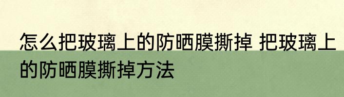 怎么把玻璃上的防晒膜撕掉 把玻璃上的防晒膜撕掉方法