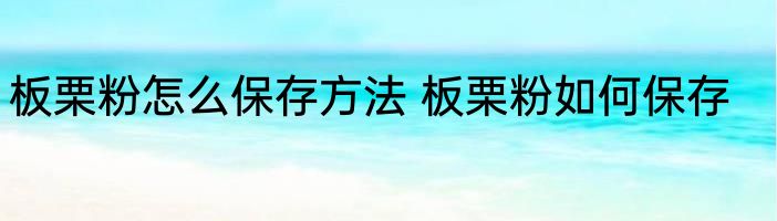板栗粉怎么保存方法 板栗粉如何保存
