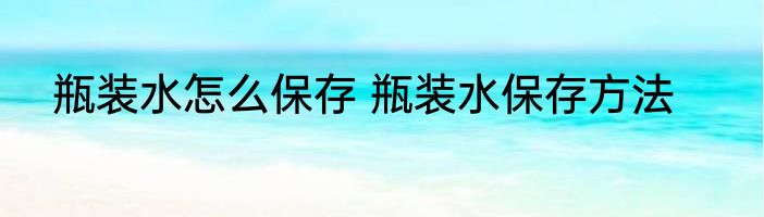 瓶装水怎么保存 瓶装水保存方法