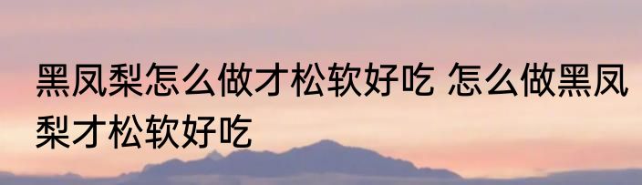 黑凤梨怎么做才松软好吃 怎么做黑凤梨才松软好吃