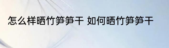 怎么样晒竹笋笋干 如何晒竹笋笋干