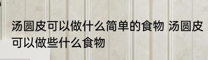 汤圆皮可以做什么简单的食物 汤圆皮可以做些什么食物