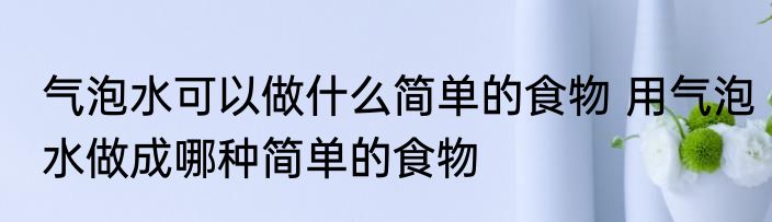 气泡水可以做什么简单的食物 用气泡水做成哪种简单的食物