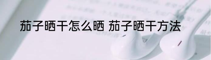 茄子晒干怎么晒 茄子晒干方法