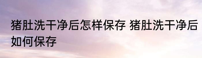 猪肚洗干净后怎样保存 猪肚洗干净后如何保存