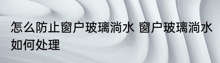 怎么防止窗户玻璃淌水 窗户玻璃淌水 如何处理