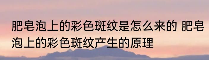肥皂泡上的彩色斑纹是怎么来的 肥皂泡上的彩色斑纹产生的原理