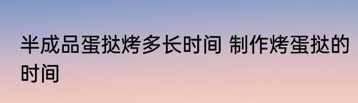 半成品蛋挞烤多长时间 制作烤蛋挞的时间