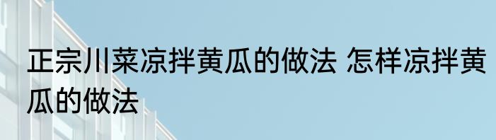 正宗川菜凉拌黄瓜的做法 怎样凉拌黄瓜的做法