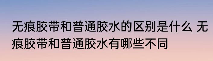 无痕胶带和普通胶水的区别是什么 无痕胶带和普通胶水有哪些不同