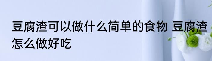 豆腐渣可以做什么简单的食物 豆腐渣怎么做好吃