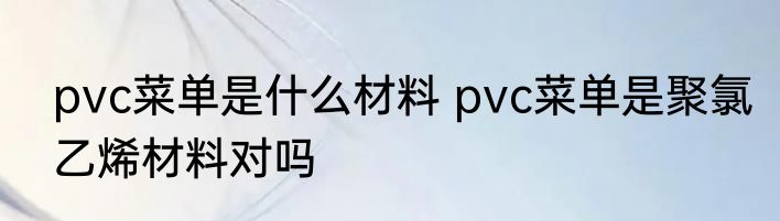 pvc菜单是什么材料 pvc菜单是聚氯乙烯材料对吗