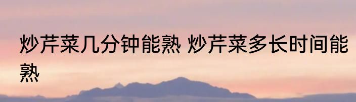 炒芹菜几分钟能熟 炒芹菜多长时间能熟