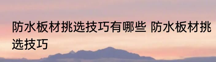 防水板材挑选技巧有哪些 防水板材挑选技巧