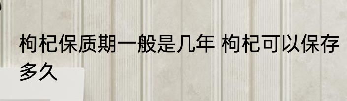 枸杞保质期一般是几年 枸杞可以保存多久