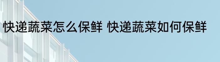 快递蔬菜怎么保鲜 快递蔬菜如何保鲜