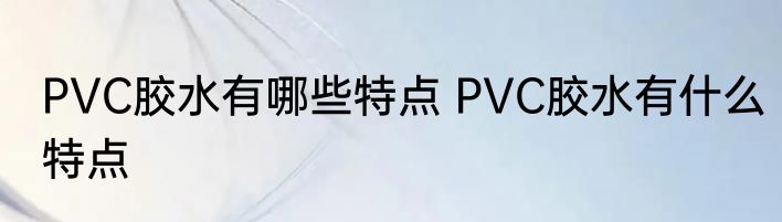 PVC胶水有哪些特点 PVC胶水有什么特点