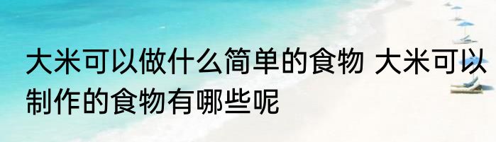 大米可以做什么简单的食物 大米可以制作的食物有哪些呢