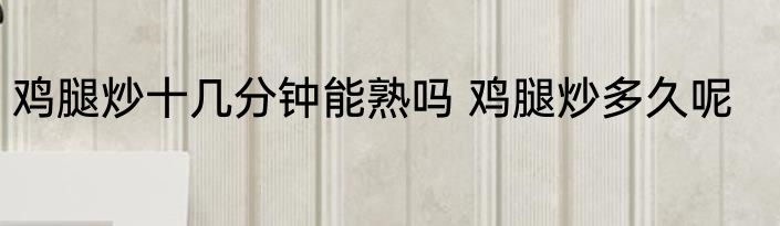 鸡腿炒十几分钟能熟吗 鸡腿炒多久呢